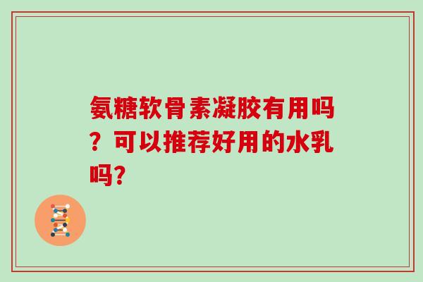 氨糖软骨素凝胶有用吗?可以推荐好用的水乳吗? 氨糖软骨素凝胶有用吗?可以推荐好用的水乳吗?