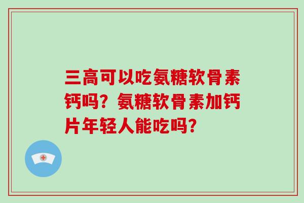 可以吃氨糖软骨素钙吗？氨糖软骨素加钙片年轻人能吃吗？