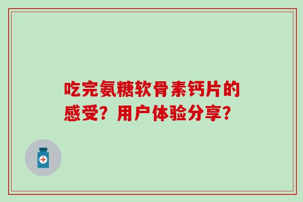 吃完氨糖软骨素钙片的感受?用户体验分享? 吃完氨糖软骨素钙片的感受?用户体验分享?