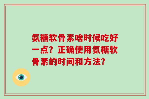 氨糖软骨素啥时候吃好一点？正确使用氨糖软骨素的时间和方法？