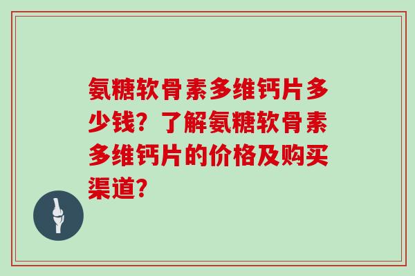 氨糖软骨素多维钙片多少钱？了解氨糖软骨素多维钙片的价格及购买渠道？