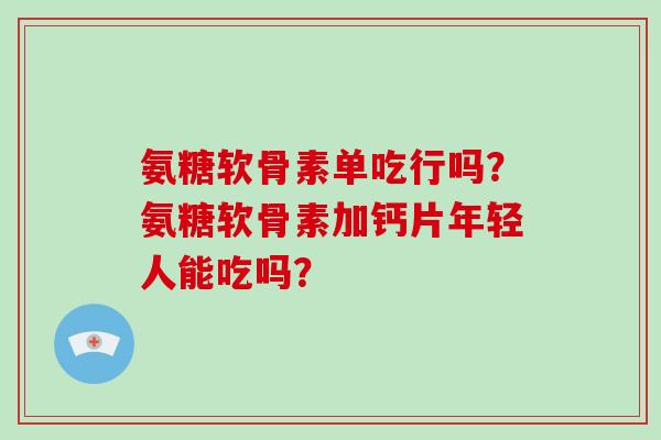 氨糖软骨素单吃行吗？氨糖软骨素加钙片年轻人能吃吗？