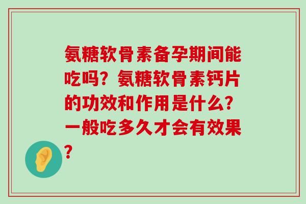 氨糖软骨素备孕期间能吃吗？氨糖软骨素钙片的功效和作用是什么？一般吃多久才会有效果？