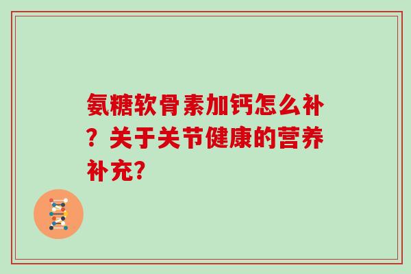 氨糖软骨素加钙怎么补？关于关节健康的营养补充？