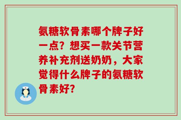 氨糖软骨素哪个牌子好一点？想买一款关节营养补充剂送奶奶，大家觉得什么牌子的氨糖软骨素好？