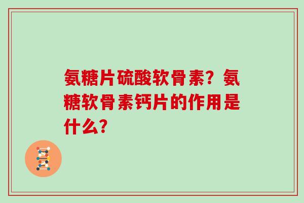 氨糖片硫酸软骨素？氨糖软骨素钙片的作用是什么？