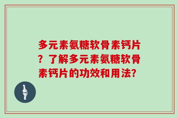 多元素氨糖软骨素钙片?了解多元素氨糖软骨素钙片的功效和用法? 多元素氨糖软骨素钙片?了解多元素氨糖软骨素钙片的功效和用法?