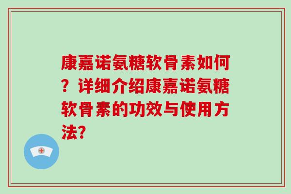 康嘉诺氨糖软骨素如何？详细介绍康嘉诺氨糖软骨素的功效与使用方法？