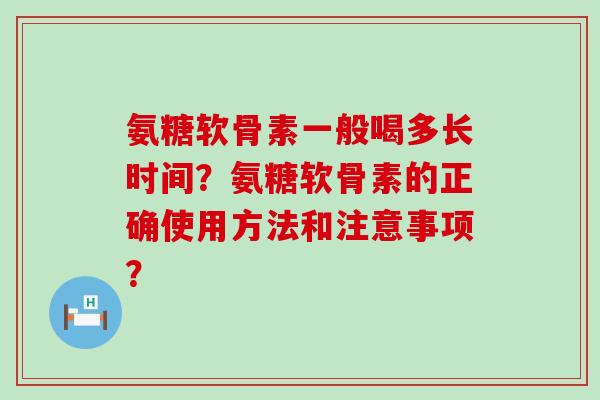 氨糖软骨素一般喝多长时间?氨糖软骨素的正确使用方法和注意事项? 氨糖软骨素一般喝多长时间?氨糖软骨素的正确使用方法和注意事项?