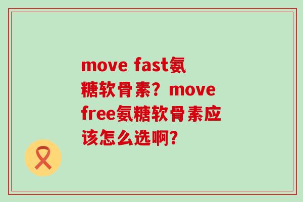 move fast氨糖软骨素?move free氨糖软骨素应该怎么选啊? move fast氨糖软骨素?move free氨糖软骨素应该怎么选啊?