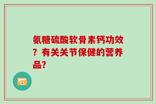 氨糖硫酸软骨素钙功效?有关关节保健的营养品? 氨糖硫酸软骨素钙功效?有关关节保健的营养品?