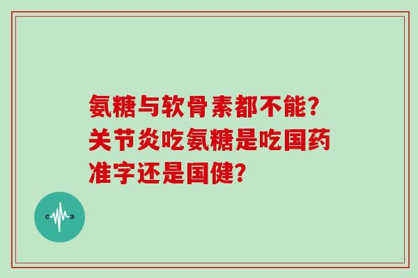 氨糖与软骨素都不能?吃氨糖是吃国药准字还是国健? 氨糖与软骨素都不能?吃氨糖是吃国药准字还是国健?