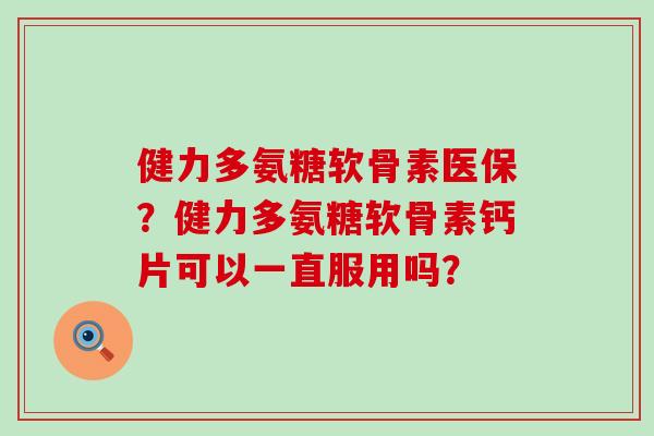 健力多氨糖软骨素医保?健力多氨糖软骨素钙片可以一直服用吗? 健力多氨糖软骨素医保?健力多氨糖软骨素钙片可以一直服用吗?