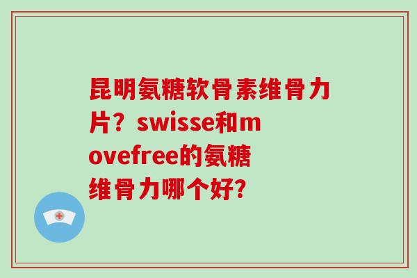 昆明氨糖软骨素维骨力片?swisse和movefree的氨糖维骨力哪个好? 昆明氨糖软骨素维骨力片?swisse和movefree的氨糖维骨力哪个好?