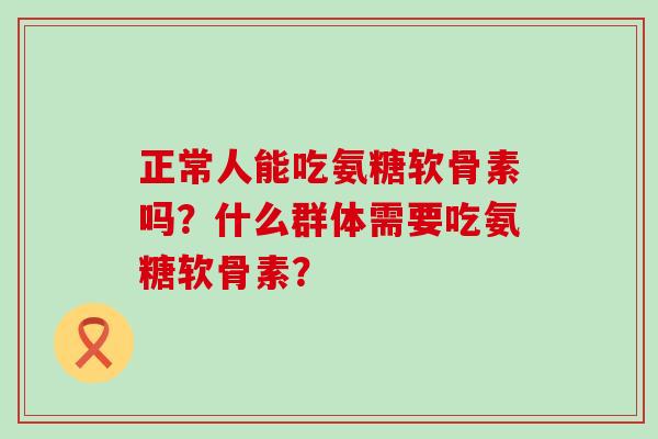 正常人能吃氨糖软骨素吗？什么群体需要吃氨糖软骨素？