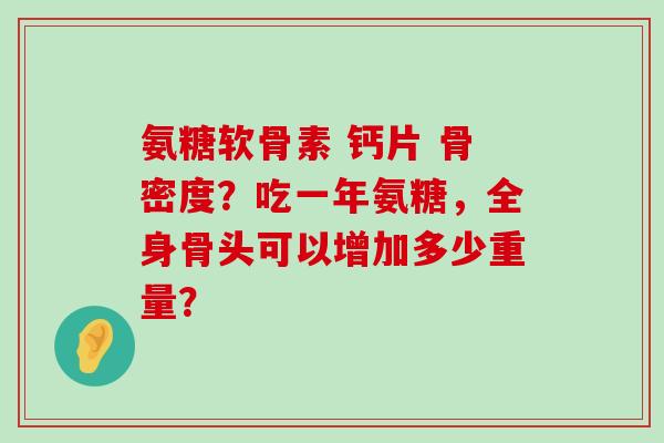 氨糖软骨素 钙片 骨密度？吃一年氨糖，全身骨头可以增加多少重量？