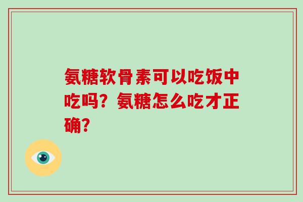 氨糖软骨素可以吃饭中吃吗?氨糖怎么吃才正确? 氨糖软骨素可以吃饭中吃吗?氨糖怎么吃才正确?