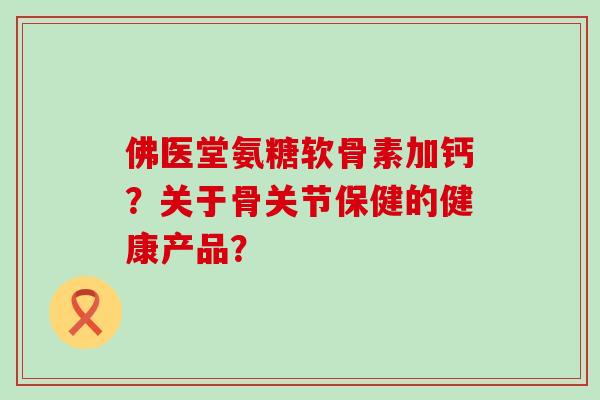 佛医堂氨糖软骨素加钙?关于骨关节保健的健康产品? 佛医堂氨糖软骨素加钙?关于骨关节保健的健康产品?