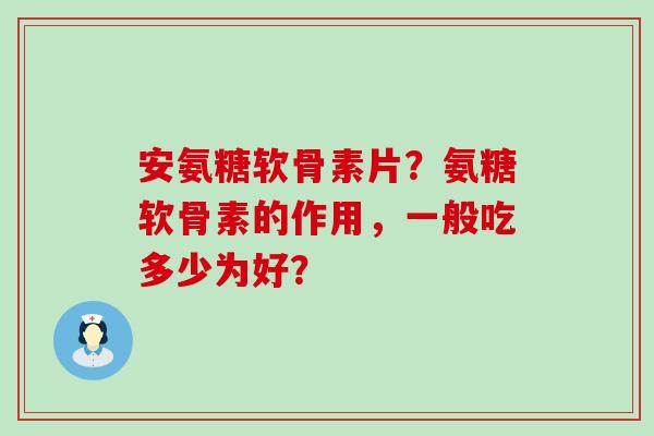 安氨糖软骨素片？氨糖软骨素的作用，一般吃多少为好？