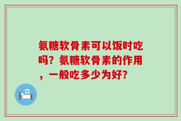 氨糖软骨素可以饭时吃吗？氨糖软骨素的作用，一般吃多少为好？