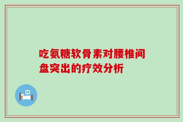 吃氨糖软骨素对腰椎间盘突出的疗效分析 吃氨糖软骨素对腰椎间盘突出的疗效分析
