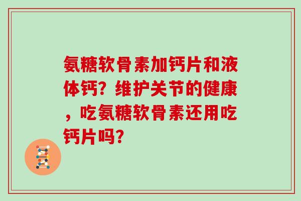 氨糖软骨素加钙片和液体钙?维护关节的健康,吃氨糖软骨素还用吃钙片吗? 氨糖软骨素加钙片和液体钙?维护关节的健康,吃氨糖软骨素还用吃钙片吗?