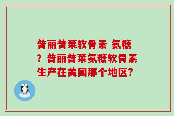 普丽普莱软骨素 氨糖?普丽普莱氨糖软骨素生产在美国那个地区? 普丽普莱软骨素 氨糖?普丽普莱氨糖软骨素生产在美国那个地区?