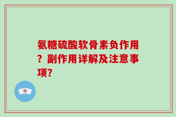 氨糖硫酸软骨素负作用?副作用详解及注意事项? 氨糖硫酸软骨素负作用?副作用详解及注意事项?