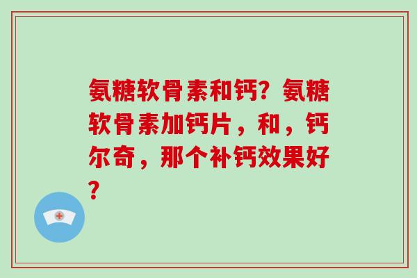 氨糖软骨素和钙？氨糖软骨素加钙片，和，钙尔奇，那个补钙效果好？