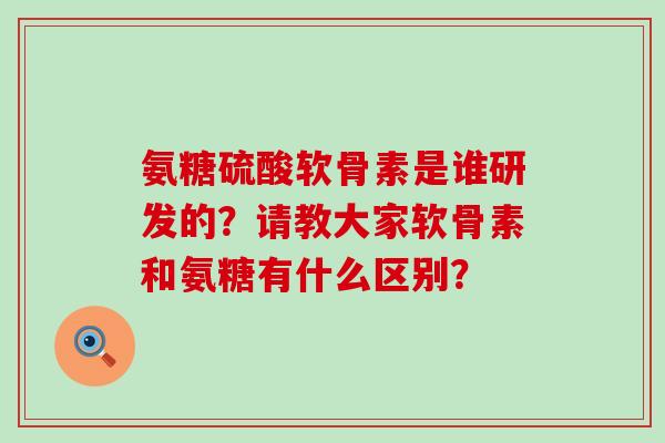 氨糖硫酸软骨素是谁研发的?请教大家软骨素和氨糖有什么区别? 氨糖硫酸软骨素是谁研发的?请教大家软骨素和氨糖有什么区别?