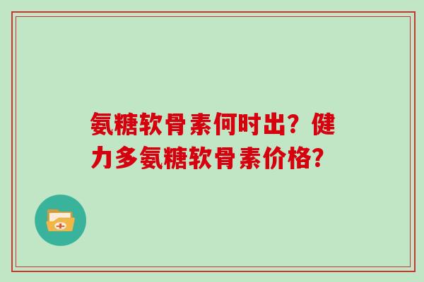 氨糖软骨素何时出？健力多氨糖软骨素价格？