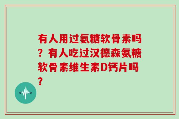 有人用过氨糖软骨素吗？有人吃过汉德森氨糖软骨素维生素D钙片吗？