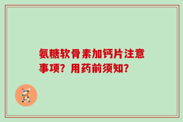 氨糖软骨素加钙片注意事项?用药前须知? 氨糖软骨素加钙片注意事项?用药前须知?