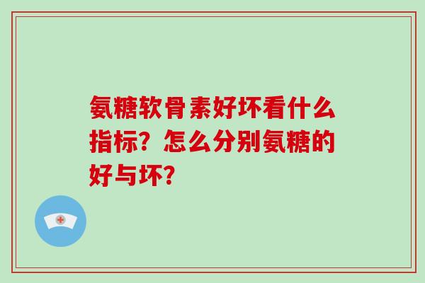 氨糖软骨素好坏看什么指标?怎么分别氨糖的好与坏? 氨糖软骨素好坏看什么指标?怎么分别氨糖的好与坏?