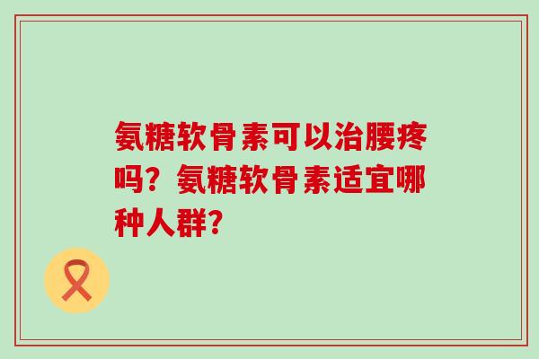 氨糖软骨素可以腰疼吗？氨糖软骨素适宜哪种人群？