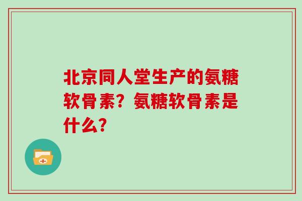 北京同人堂生产的氨糖软骨素?氨糖软骨素是什么? 北京同人堂生产的氨糖软骨素?氨糖软骨素是什么?
