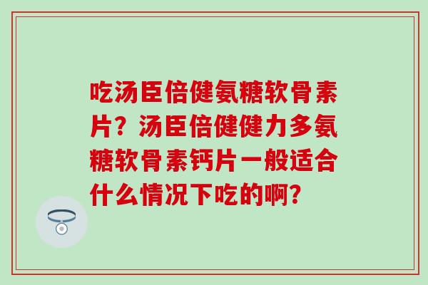 吃汤臣倍健氨糖软骨素片?汤臣倍健健力多氨糖软骨素钙片一般适合什么情况下吃的啊? 吃汤臣倍健氨糖软骨素片?汤臣倍健健力多氨糖软骨素钙片一般适合什么情况下吃的啊?