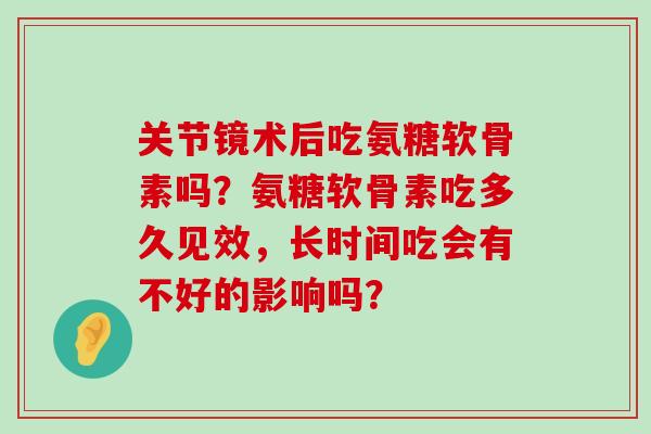 关节镜术后吃氨糖软骨素吗？氨糖软骨素吃多久见效，长时间吃会有不好的影响吗？