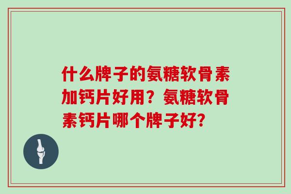 什么牌子的氨糖软骨素加钙片好用?氨糖软骨素钙片哪个牌子好? 什么牌子的氨糖软骨素加钙片好用?氨糖软骨素钙片哪个牌子好?