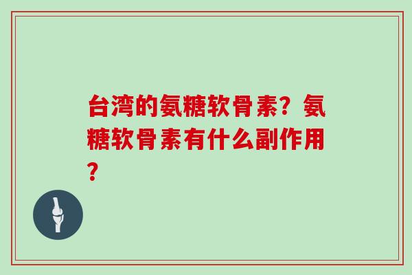台湾的氨糖软骨素？氨糖软骨素有什么副作用？