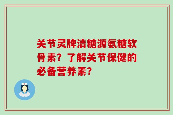 关节灵牌清糖源氨糖软骨素？了解关节保健的必备营养素？