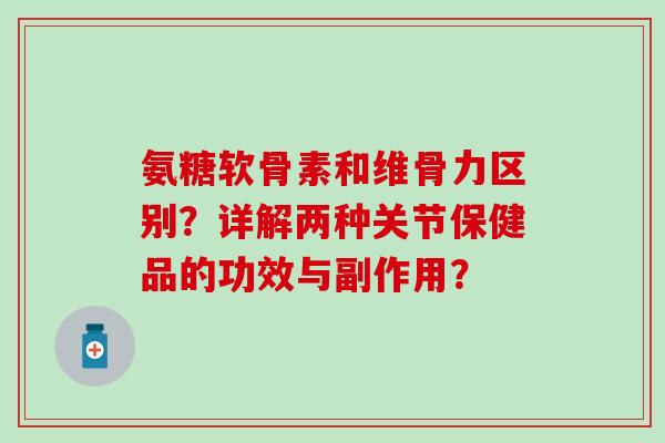 氨糖软骨素和维骨力区别？详解两种关节保健品的功效与副作用？