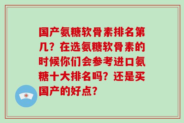 国产氨糖软骨素排名第几?在选氨糖软骨素的时候你们会参考进口氨糖十大排名吗?还是买国产的好点? 国产氨糖软骨素排名第几?在选氨糖软骨素的时候你们会参考进口氨糖十大排名吗?还是买国产的好点?