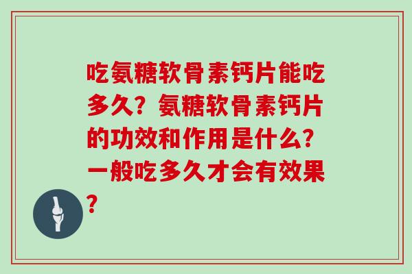 吃氨糖软骨素钙片能吃多久?氨糖软骨素钙片的功效和作用是什么?一般吃多久才会有效果? 吃氨糖软骨素钙片能吃多久?氨糖软骨素钙片的功效和作用是什么?一般吃多久才会有效果?