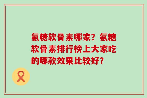 氨糖软骨素哪家?氨糖软骨素排行榜上大家吃的哪款效果比较好? 氨糖软骨素哪家?氨糖软骨素排行榜上大家吃的哪款效果比较好?