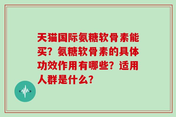 天猫国际氨糖软骨素能买?氨糖软骨素的具体功效作用有哪些?适用人群是什么? 天猫国际氨糖软骨素能买?氨糖软骨素的具体功效作用有哪些?适用人群是什么?