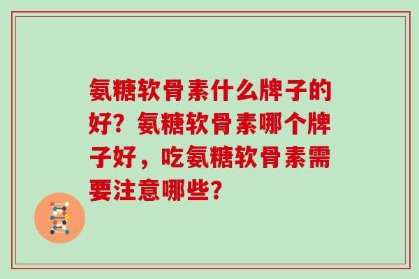 氨糖软骨素什么牌子的好？氨糖软骨素哪个牌子好，吃氨糖软骨素需要注意哪些？