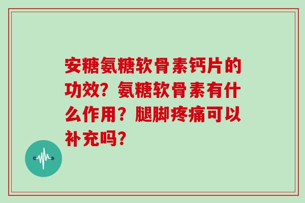 安糖氨糖软骨素钙片的功效?氨糖软骨素有什么作用?腿脚可以补充吗? 安糖氨糖软骨素钙片的功效?氨糖软骨素有什么作用?腿脚可以补充吗?