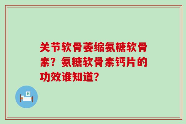关节软骨萎缩氨糖软骨素?氨糖软骨素钙片的功效谁知道? 关节软骨萎缩氨糖软骨素?氨糖软骨素钙片的功效谁知道?