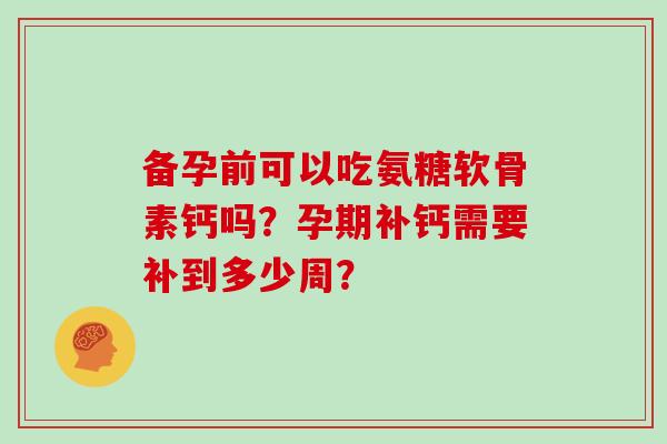 备孕前可以吃氨糖软骨素钙吗?孕期补钙需要补到多少周? 备孕前可以吃氨糖软骨素钙吗?孕期补钙需要补到多少周?